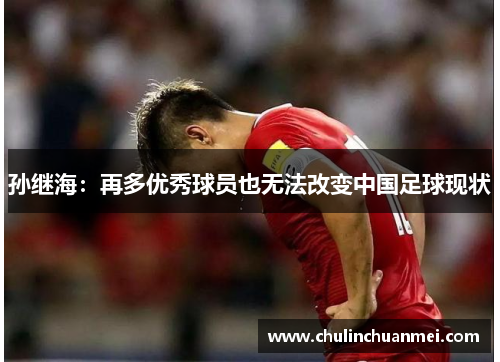 孙继海：再多优秀球员也无法改变中国足球现状