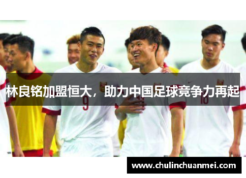 林良铭加盟恒大，助力中国足球竞争力再起