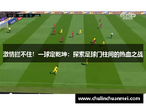 激情拦不住！一球定乾坤：探索足球门柱间的热血之战